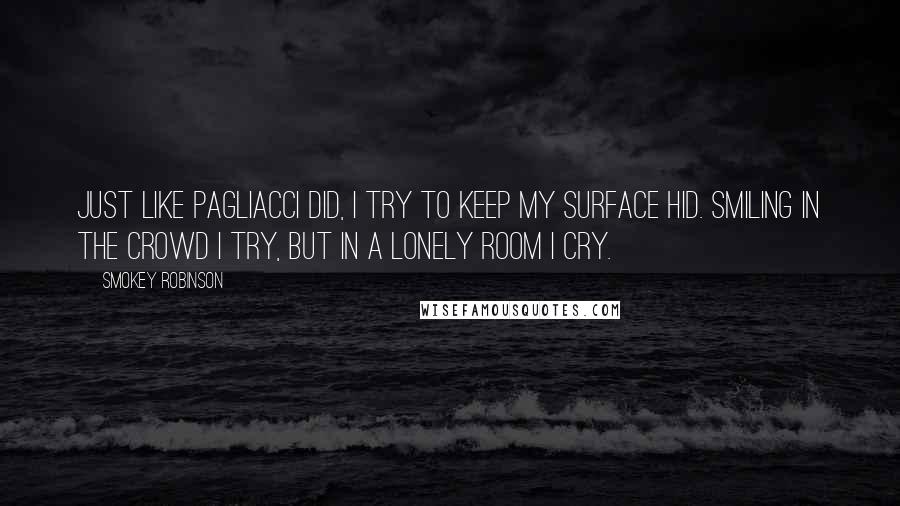 Smokey Robinson Quotes: Just like Pagliacci did, I try to keep my surface hid. Smiling in the crowd I try, but in a lonely room I cry.