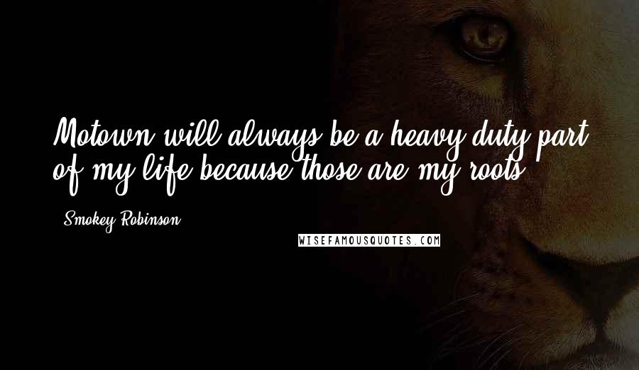 Smokey Robinson Quotes: Motown will always be a heavy-duty part of my life because those are my roots.