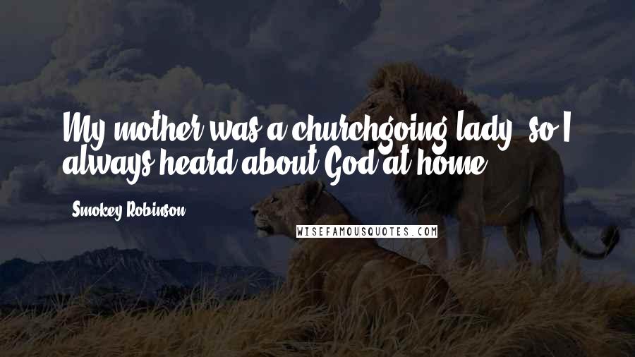 Smokey Robinson Quotes: My mother was a churchgoing lady, so I always heard about God at home.