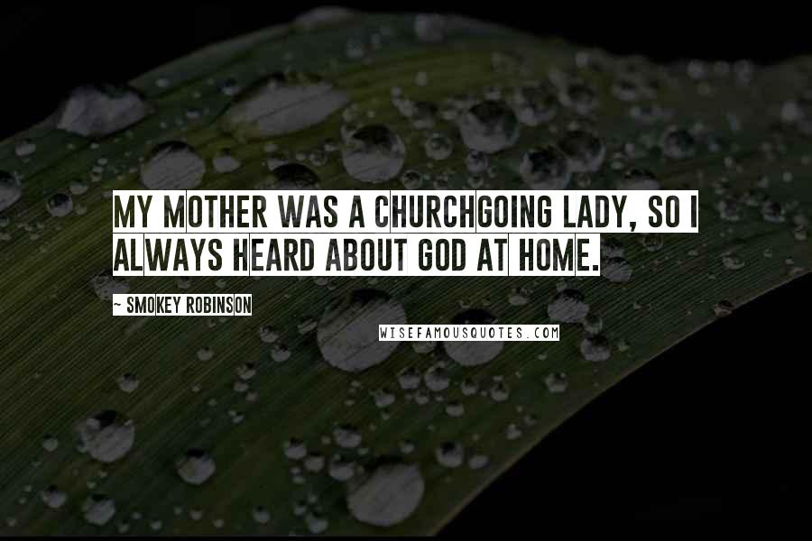 Smokey Robinson Quotes: My mother was a churchgoing lady, so I always heard about God at home.