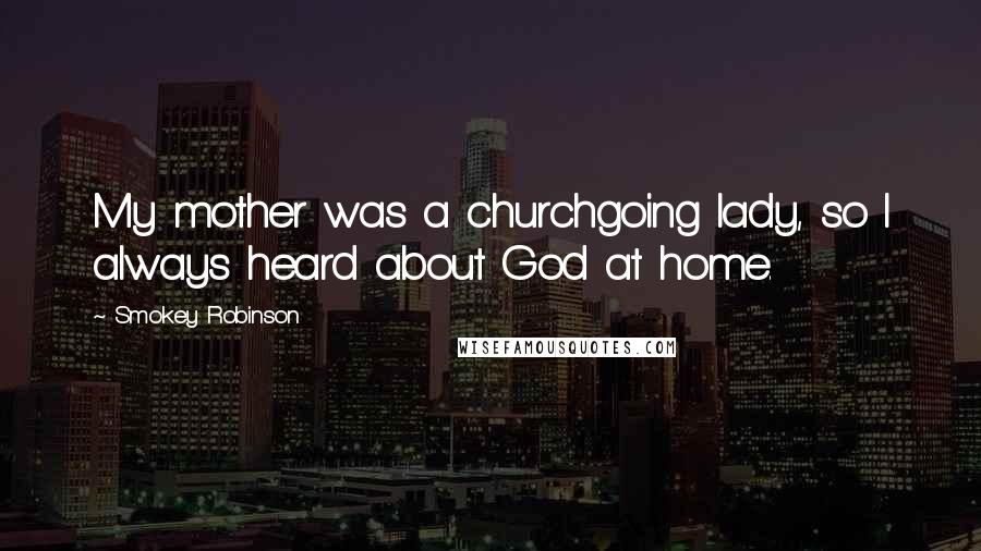 Smokey Robinson Quotes: My mother was a churchgoing lady, so I always heard about God at home.