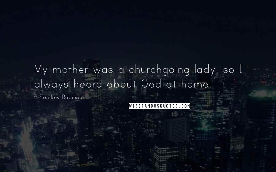 Smokey Robinson Quotes: My mother was a churchgoing lady, so I always heard about God at home.