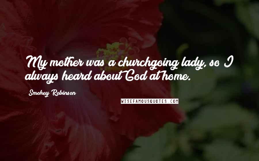 Smokey Robinson Quotes: My mother was a churchgoing lady, so I always heard about God at home.