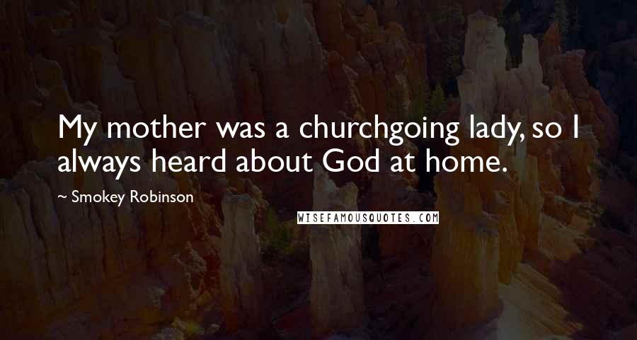 Smokey Robinson Quotes: My mother was a churchgoing lady, so I always heard about God at home.