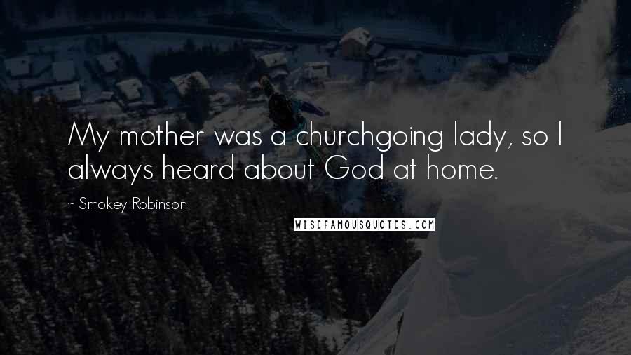 Smokey Robinson Quotes: My mother was a churchgoing lady, so I always heard about God at home.