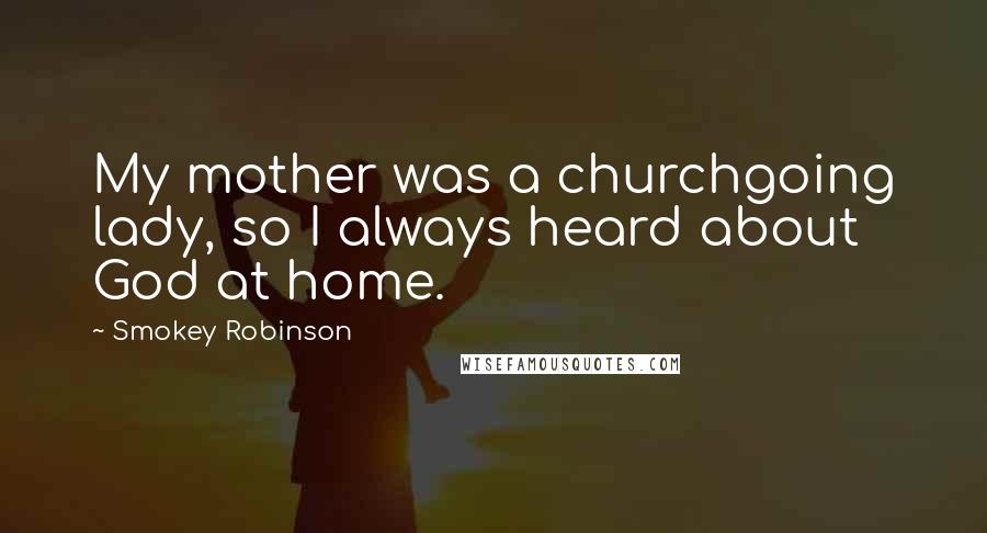 Smokey Robinson Quotes: My mother was a churchgoing lady, so I always heard about God at home.