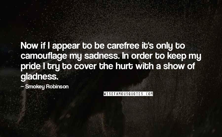 Smokey Robinson Quotes: Now if I appear to be carefree it's only to camouflage my sadness. In order to keep my pride I try to cover the hurt with a show of gladness.