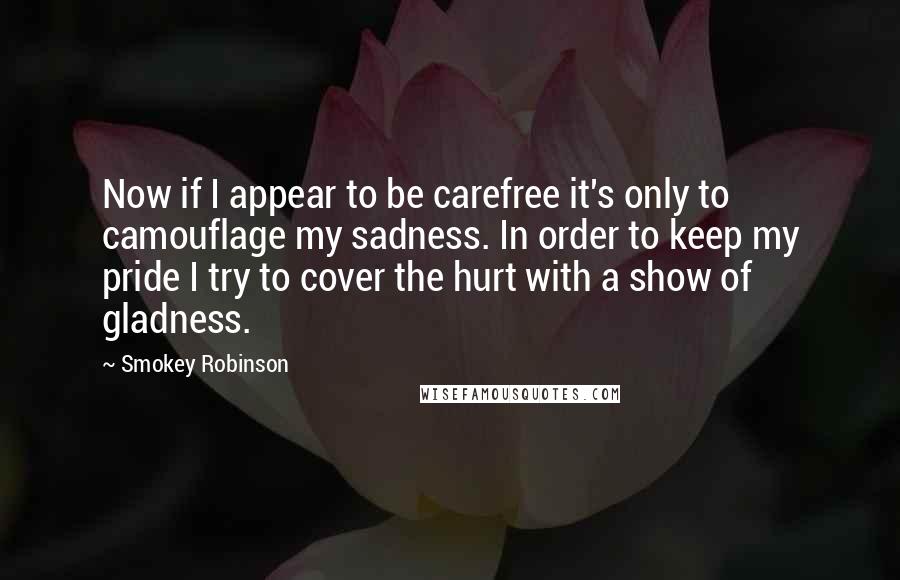 Smokey Robinson Quotes: Now if I appear to be carefree it's only to camouflage my sadness. In order to keep my pride I try to cover the hurt with a show of gladness.