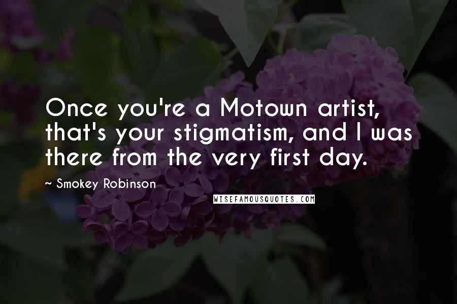 Smokey Robinson Quotes: Once you're a Motown artist, that's your stigmatism, and I was there from the very first day.