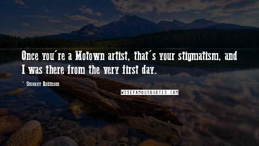 Smokey Robinson Quotes: Once you're a Motown artist, that's your stigmatism, and I was there from the very first day.