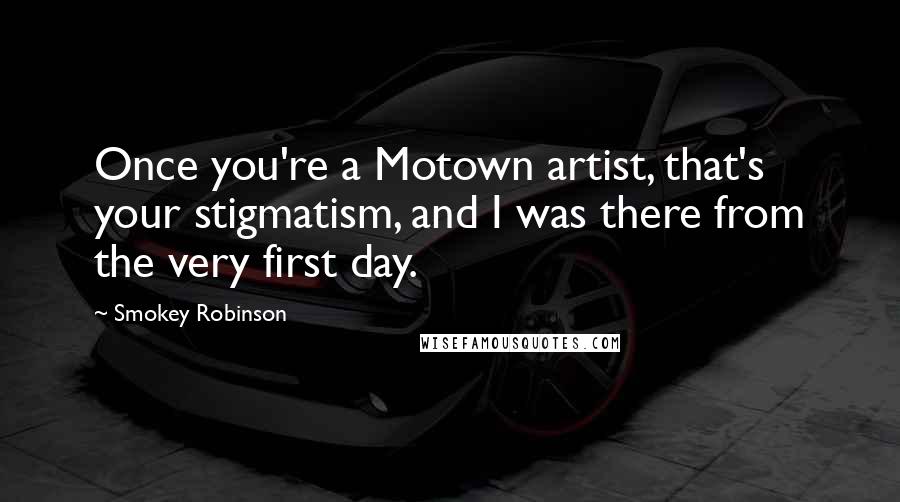 Smokey Robinson Quotes: Once you're a Motown artist, that's your stigmatism, and I was there from the very first day.