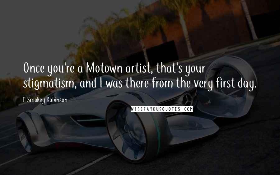 Smokey Robinson Quotes: Once you're a Motown artist, that's your stigmatism, and I was there from the very first day.