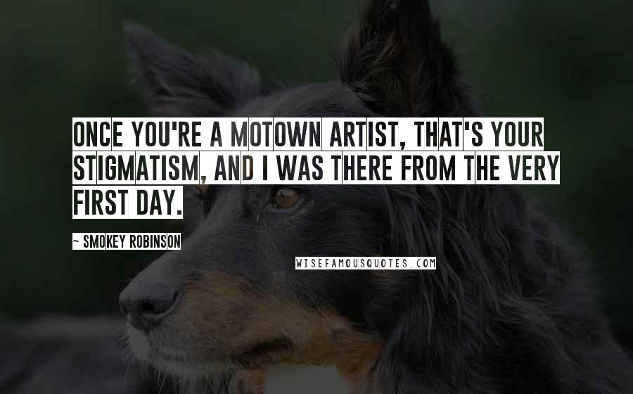 Smokey Robinson Quotes: Once you're a Motown artist, that's your stigmatism, and I was there from the very first day.