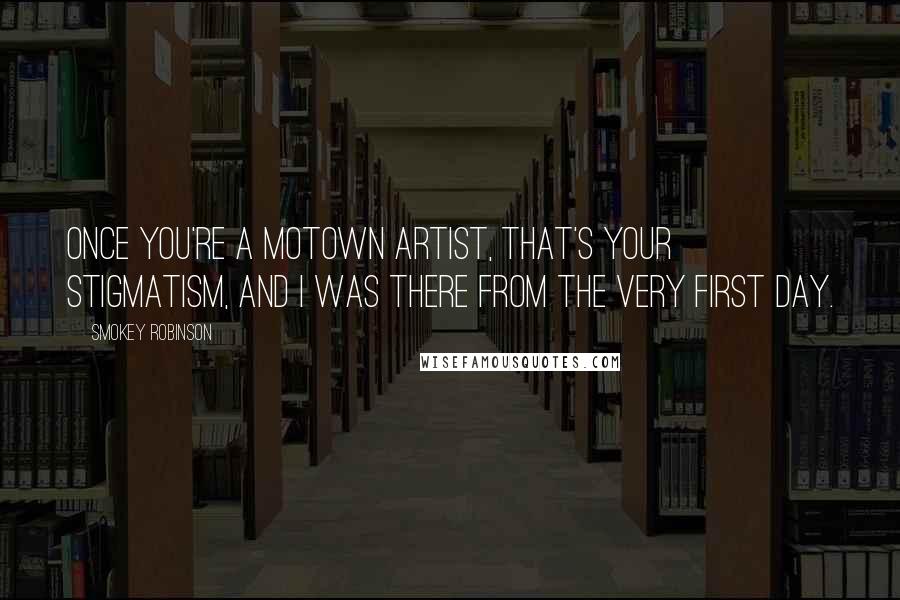 Smokey Robinson Quotes: Once you're a Motown artist, that's your stigmatism, and I was there from the very first day.