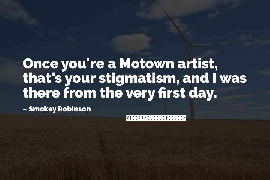 Smokey Robinson Quotes: Once you're a Motown artist, that's your stigmatism, and I was there from the very first day.