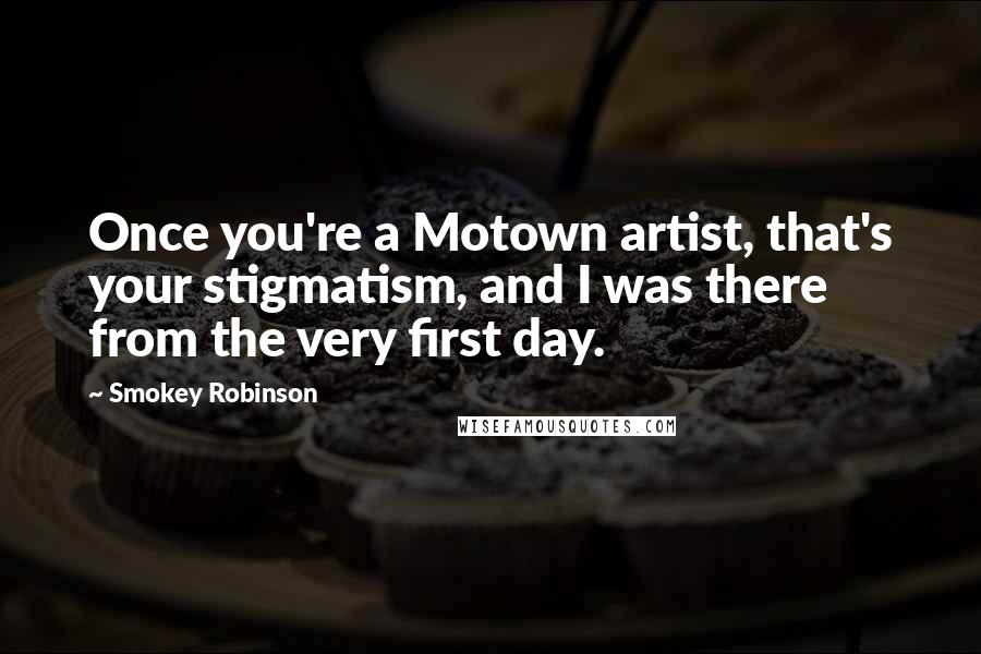 Smokey Robinson Quotes: Once you're a Motown artist, that's your stigmatism, and I was there from the very first day.