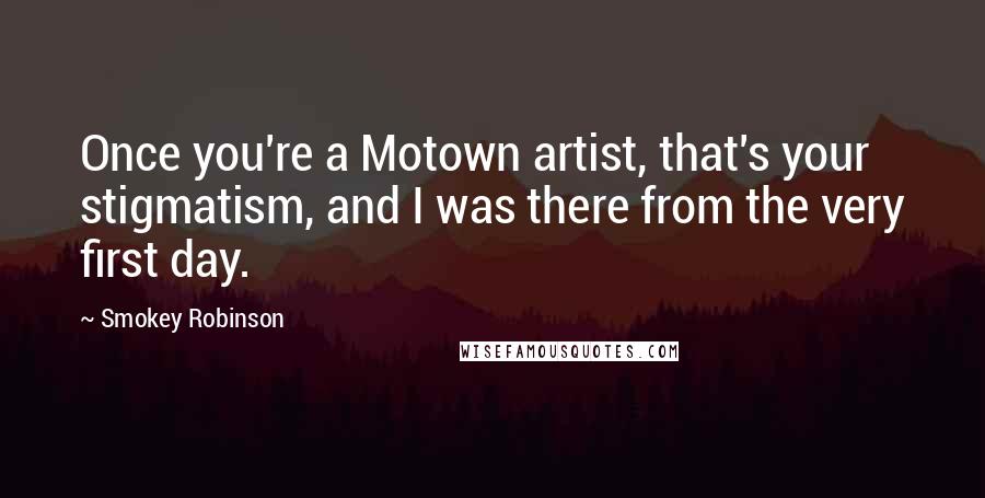 Smokey Robinson Quotes: Once you're a Motown artist, that's your stigmatism, and I was there from the very first day.