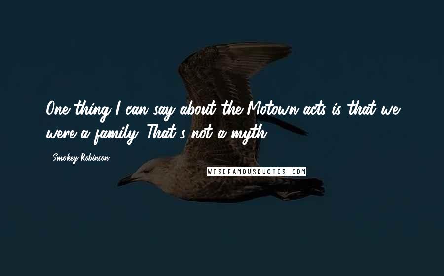 Smokey Robinson Quotes: One thing I can say about the Motown acts is that we were a family. That's not a myth.