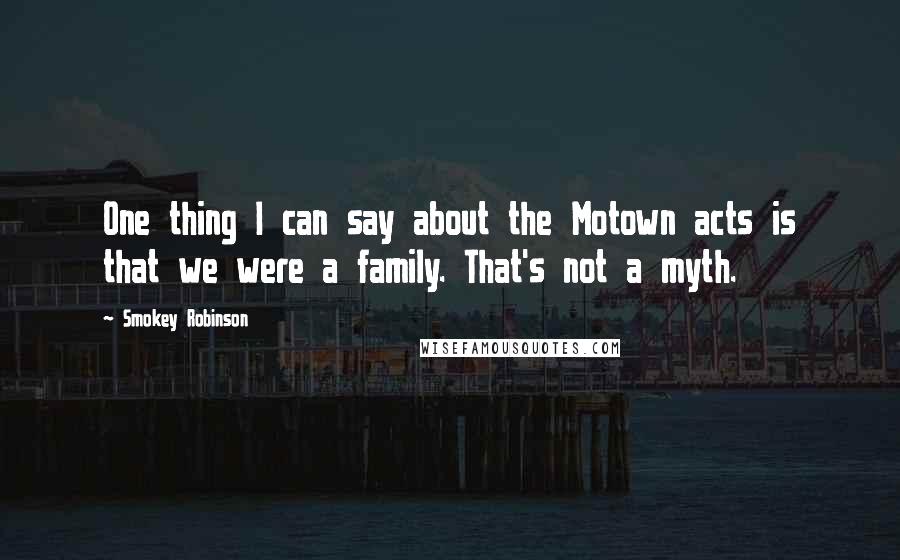 Smokey Robinson Quotes: One thing I can say about the Motown acts is that we were a family. That's not a myth.