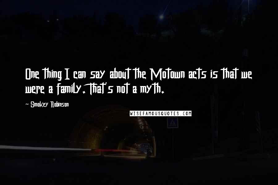 Smokey Robinson Quotes: One thing I can say about the Motown acts is that we were a family. That's not a myth.