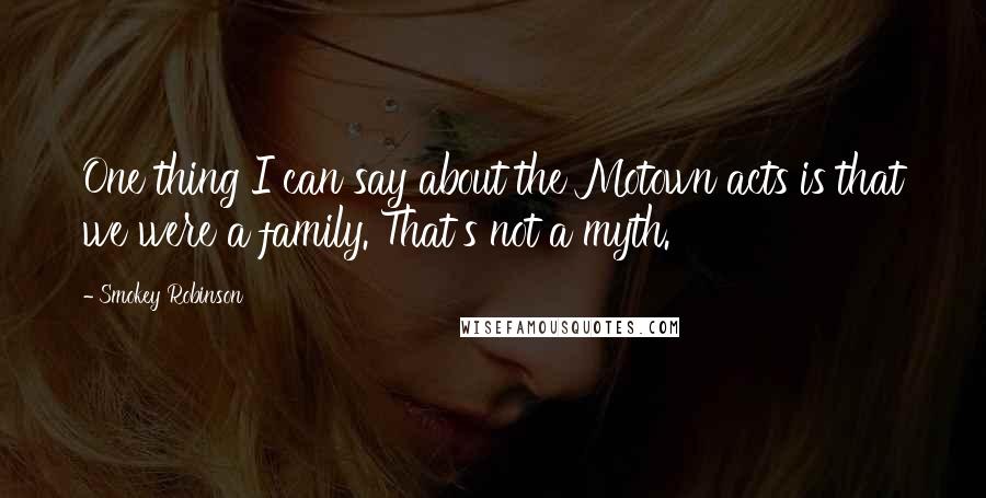 Smokey Robinson Quotes: One thing I can say about the Motown acts is that we were a family. That's not a myth.