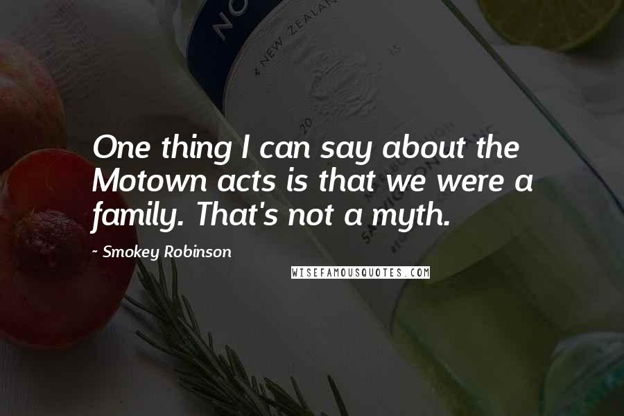 Smokey Robinson Quotes: One thing I can say about the Motown acts is that we were a family. That's not a myth.