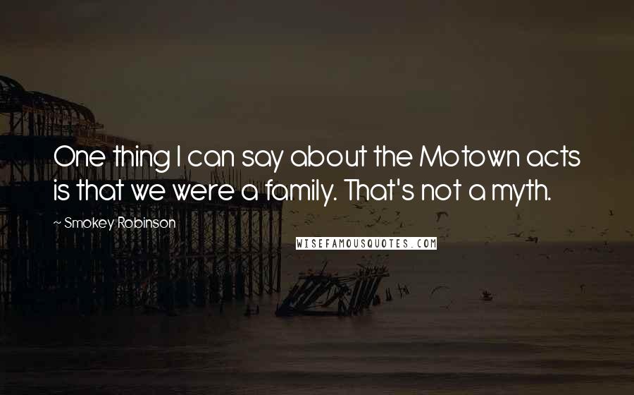 Smokey Robinson Quotes: One thing I can say about the Motown acts is that we were a family. That's not a myth.