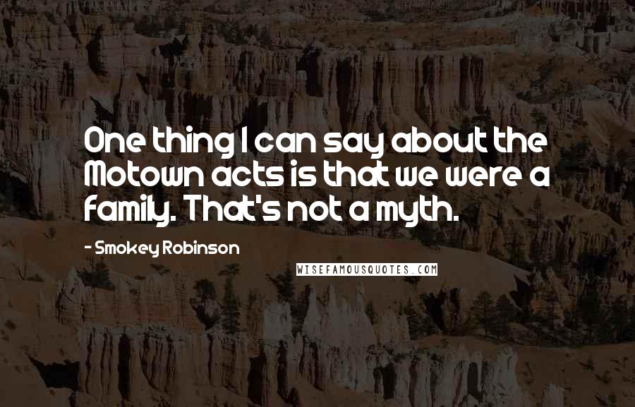 Smokey Robinson Quotes: One thing I can say about the Motown acts is that we were a family. That's not a myth.