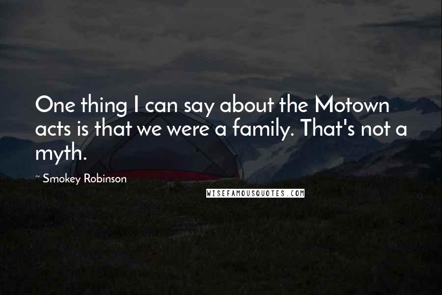 Smokey Robinson Quotes: One thing I can say about the Motown acts is that we were a family. That's not a myth.