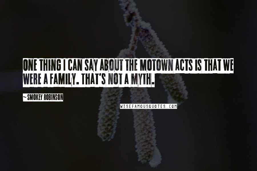 Smokey Robinson Quotes: One thing I can say about the Motown acts is that we were a family. That's not a myth.