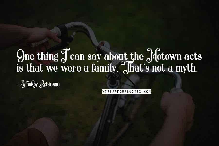 Smokey Robinson Quotes: One thing I can say about the Motown acts is that we were a family. That's not a myth.