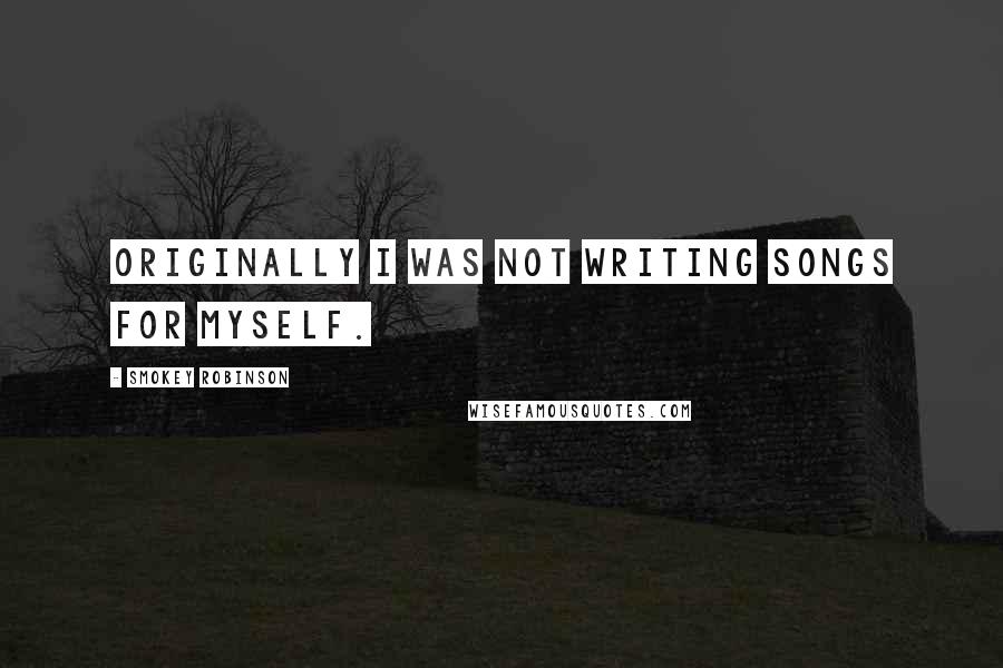 Smokey Robinson Quotes: Originally I was not writing songs for myself.