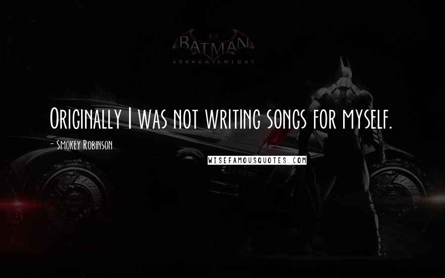 Smokey Robinson Quotes: Originally I was not writing songs for myself.