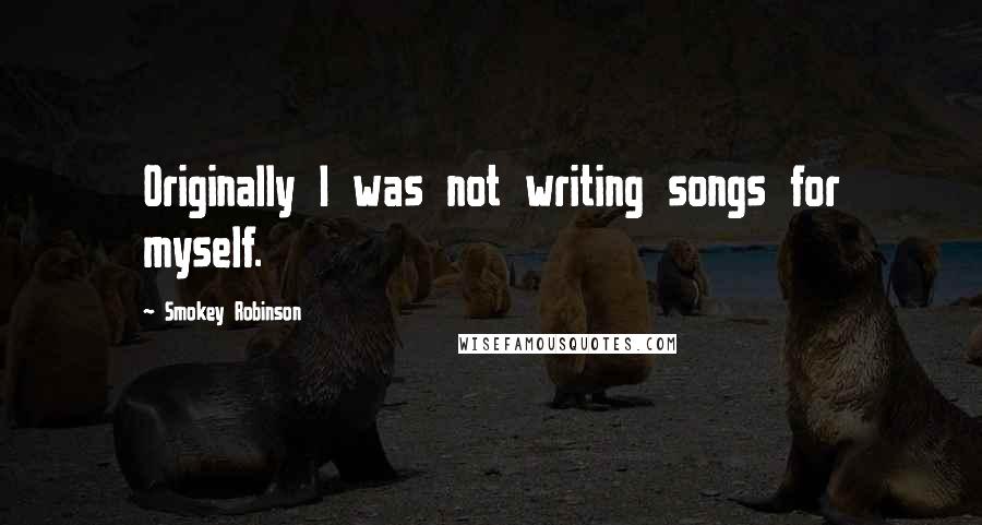 Smokey Robinson Quotes: Originally I was not writing songs for myself.