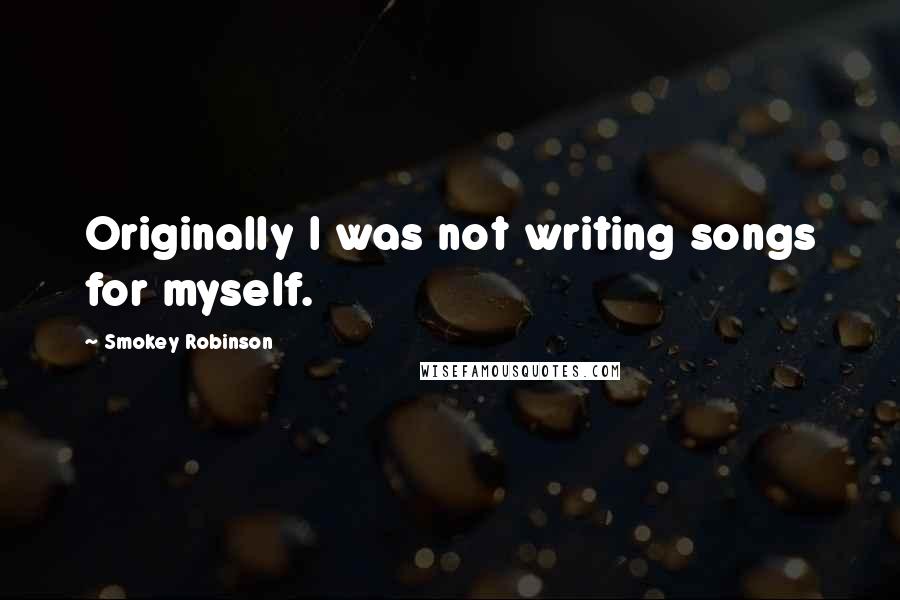 Smokey Robinson Quotes: Originally I was not writing songs for myself.