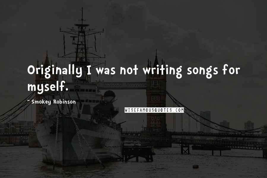 Smokey Robinson Quotes: Originally I was not writing songs for myself.