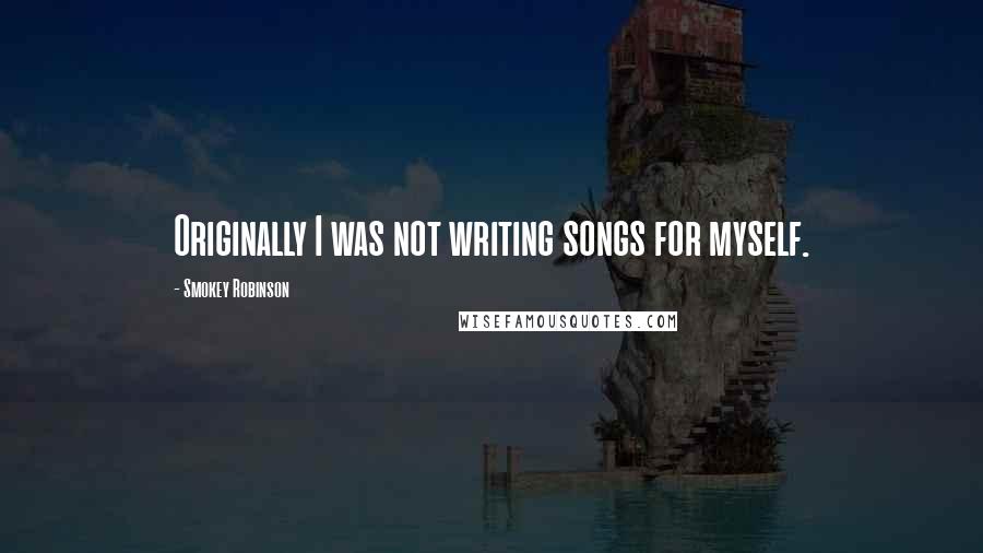 Smokey Robinson Quotes: Originally I was not writing songs for myself.