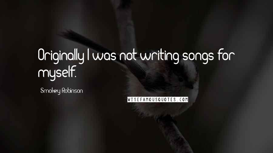 Smokey Robinson Quotes: Originally I was not writing songs for myself.