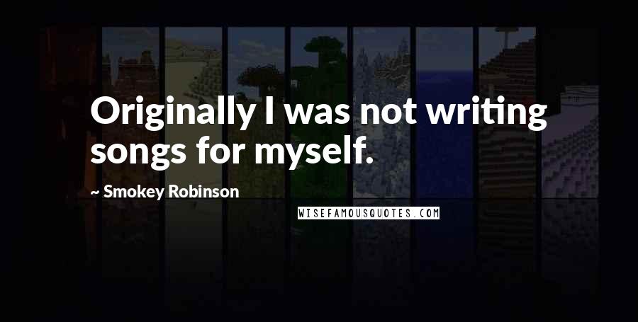 Smokey Robinson Quotes: Originally I was not writing songs for myself.