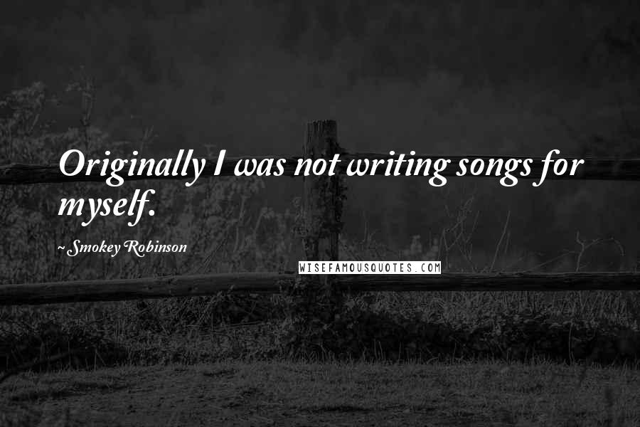 Smokey Robinson Quotes: Originally I was not writing songs for myself.