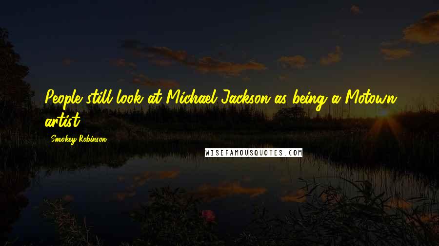 Smokey Robinson Quotes: People still look at Michael Jackson as being a Motown artist.