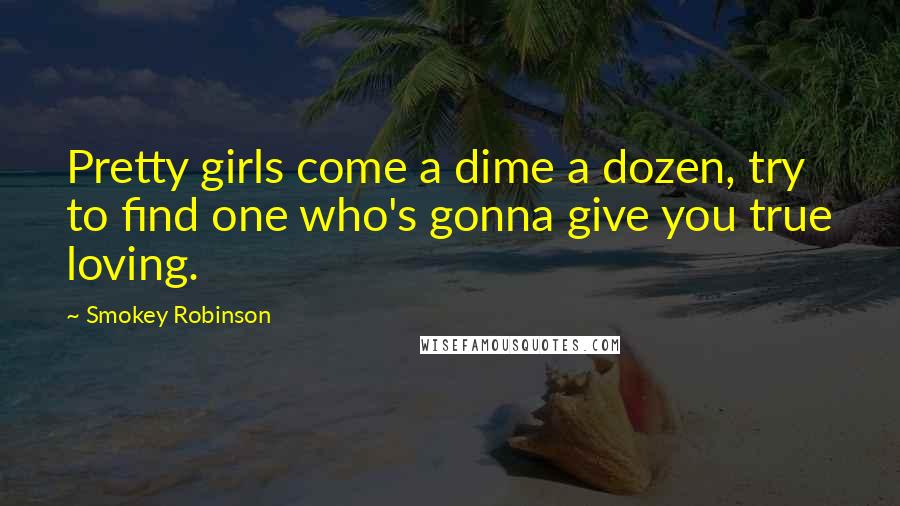 Smokey Robinson Quotes: Pretty girls come a dime a dozen, try to find one who's gonna give you true loving.