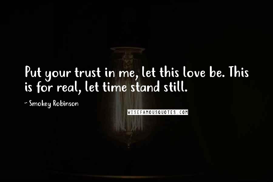 Smokey Robinson Quotes: Put your trust in me, let this love be. This is for real, let time stand still.