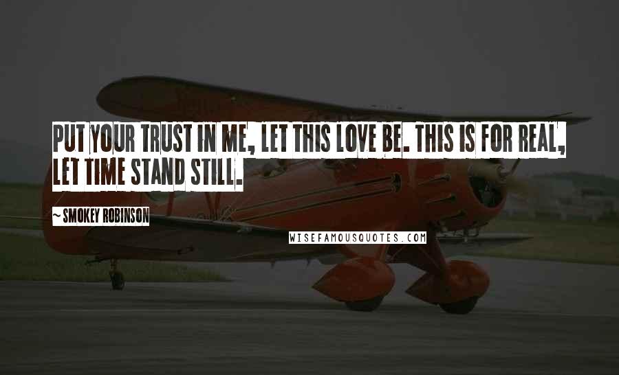 Smokey Robinson Quotes: Put your trust in me, let this love be. This is for real, let time stand still.