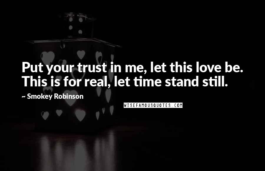 Smokey Robinson Quotes: Put your trust in me, let this love be. This is for real, let time stand still.