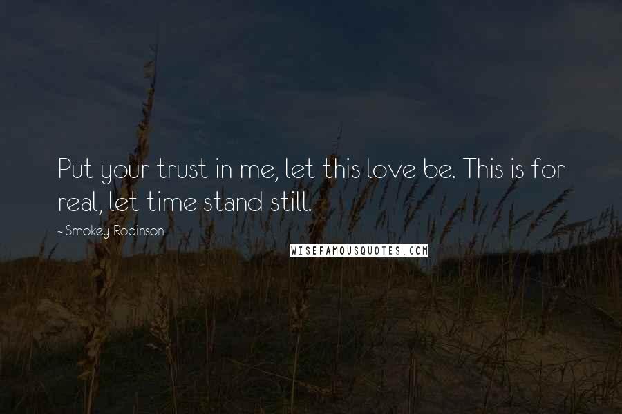 Smokey Robinson Quotes: Put your trust in me, let this love be. This is for real, let time stand still.