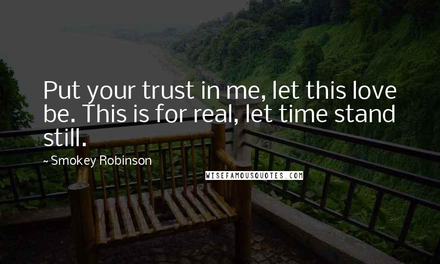 Smokey Robinson Quotes: Put your trust in me, let this love be. This is for real, let time stand still.