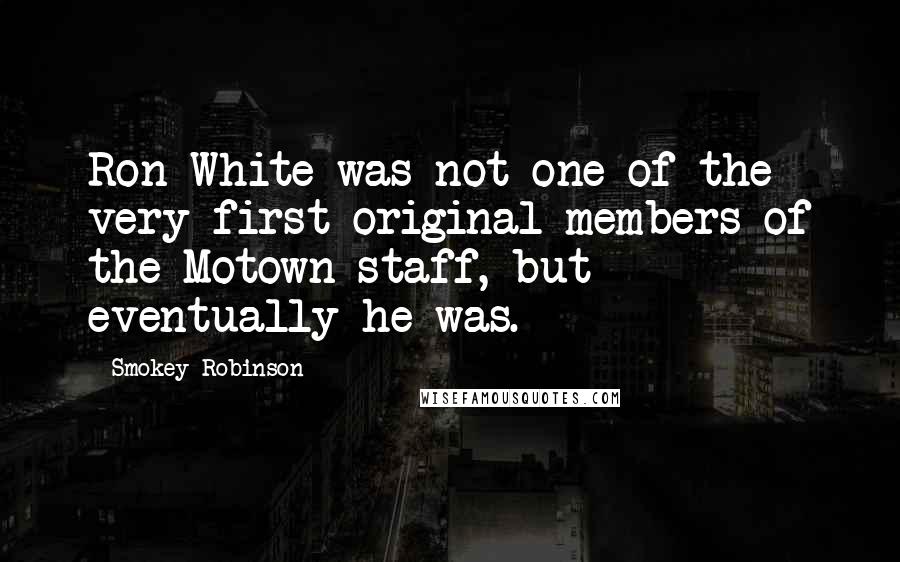 Smokey Robinson Quotes: Ron White was not one of the very first original members of the Motown staff, but eventually he was.