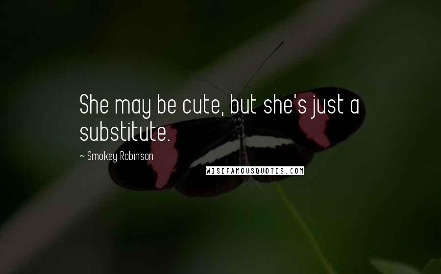 Smokey Robinson Quotes: She may be cute, but she's just a substitute.