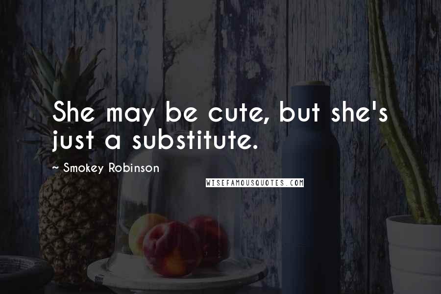 Smokey Robinson Quotes: She may be cute, but she's just a substitute.